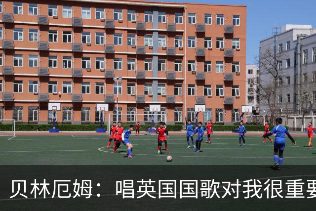 贝林厄姆：唱英国国歌对我很重要，这让我想起帮我一路走来的人们
