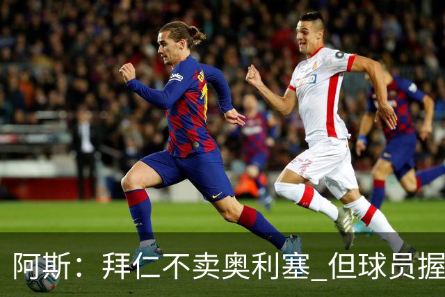 阿斯：拜仁不卖奥利塞 但球员握有主动权，拜仁将与他商谈分析